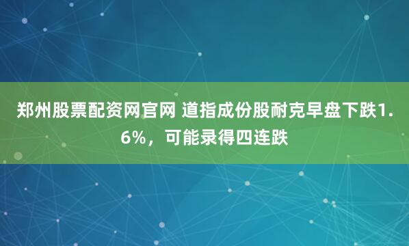 郑州股票配资网官网 道指成份股耐克早盘下跌1.6%，可能录得四连跌