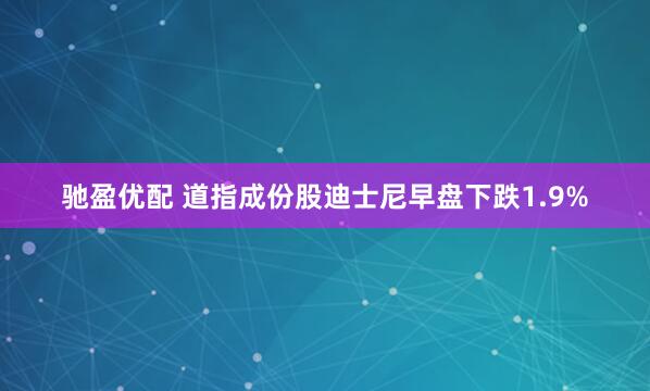 驰盈优配 道指成份股迪士尼早盘下跌1.9%