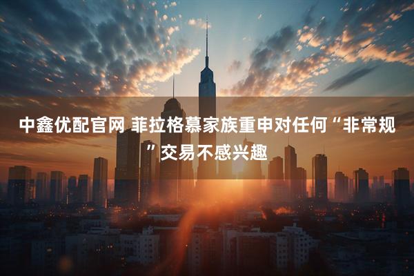 中鑫优配官网 菲拉格慕家族重申对任何“非常规”交易不感兴趣