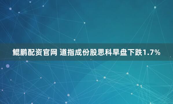 鲲鹏配资官网 道指成份股思科早盘下跌1.7%
