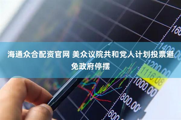海通众合配资官网 美众议院共和党人计划投票避免政府停摆