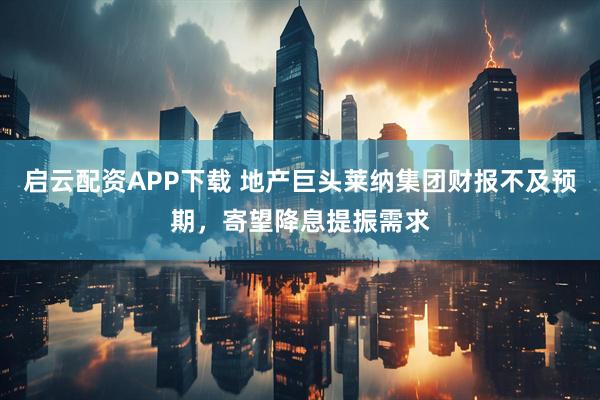 启云配资APP下载 地产巨头莱纳集团财报不及预期，寄望降息提振需求