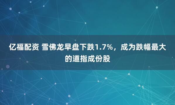 亿福配资 雪佛龙早盘下跌1.7%，成为跌幅最大的道指成份股