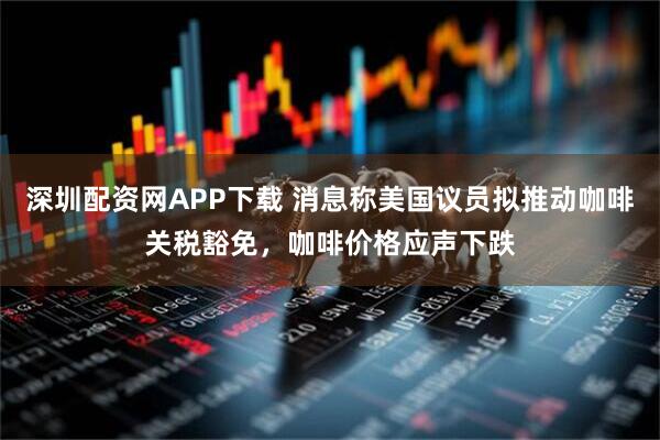 深圳配资网APP下载 消息称美国议员拟推动咖啡关税豁免，咖啡价格应声下跌