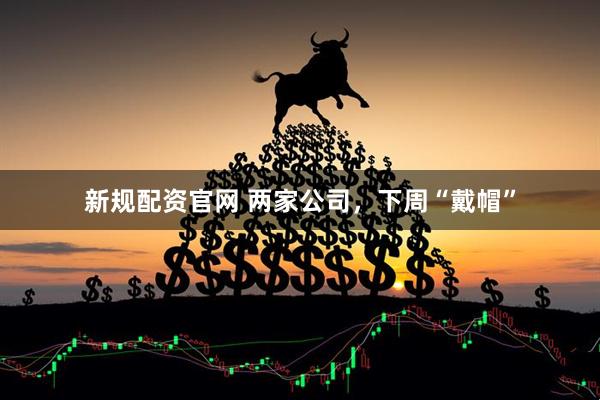 新规配资官网 两家公司，下周“戴帽”