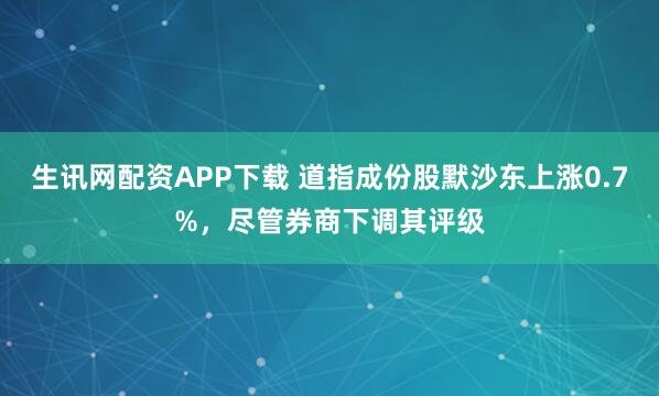 生讯网配资APP下载 道指成份股默沙东上涨0.7%，尽管券商下调其评级