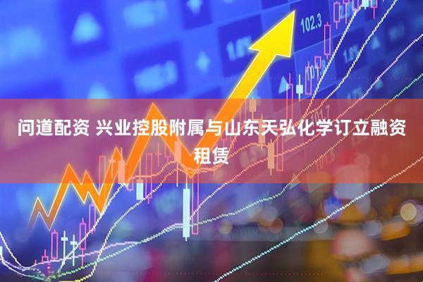 问道配资 兴业控股附属与山东天弘化学订立融资租赁