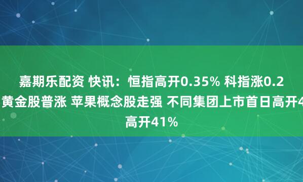 嘉期乐配资 快讯：恒指高开0.35% 科指涨0.21% 黄金股普涨 苹果概念股走强 不同集团上市首日高开41%