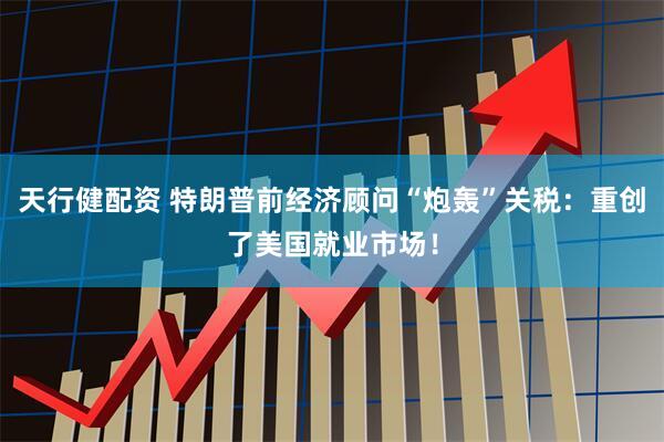 天行健配资 特朗普前经济顾问“炮轰”关税：重创了美国就业市场！