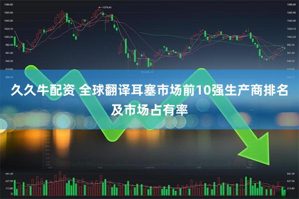 久久牛配资 全球翻译耳塞市场前10强生产商排名及市场占有率
