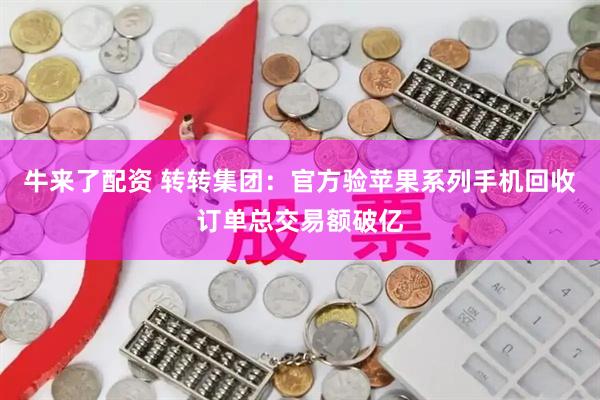 牛来了配资 转转集团：官方验苹果系列手机回收订单总交易额破亿