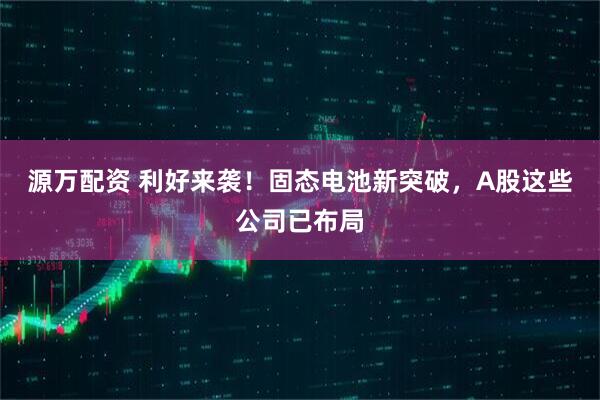 源万配资 利好来袭！固态电池新突破，A股这些公司已布局