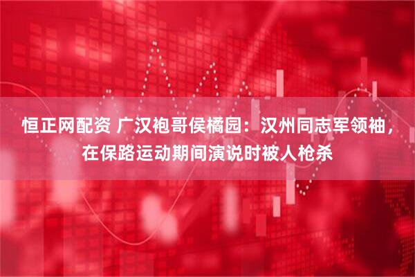 恒正网配资 广汉袍哥侯橘园：汉州同志军领袖，在保路运动期间演说时被人枪杀