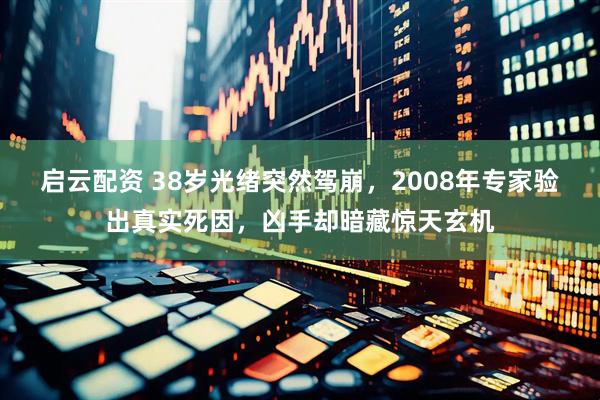 启云配资 38岁光绪突然驾崩，2008年专家验出真实死因，凶手却暗藏惊天玄机