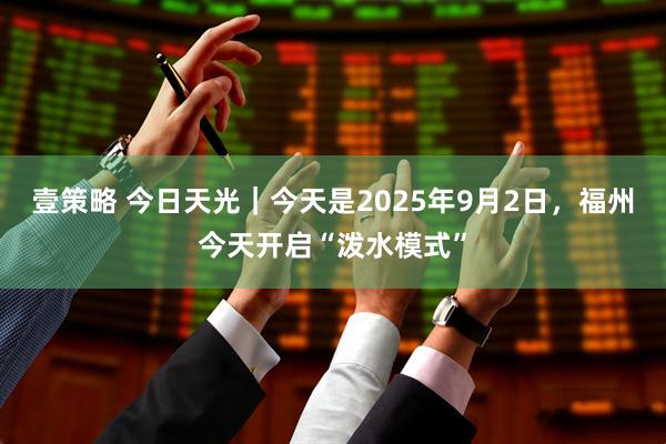 壹策略 今日天光｜今天是2025年9月2日，福州今天开启“泼水模式”