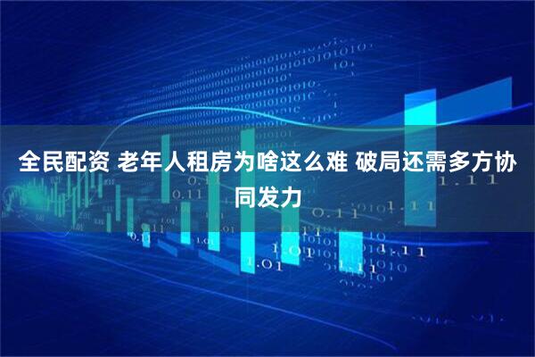 全民配资 老年人租房为啥这么难 破局还需多方协同发力