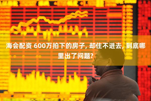 海会配资 600万拍下的房子, 却住不进去, 到底哪里出了问题?