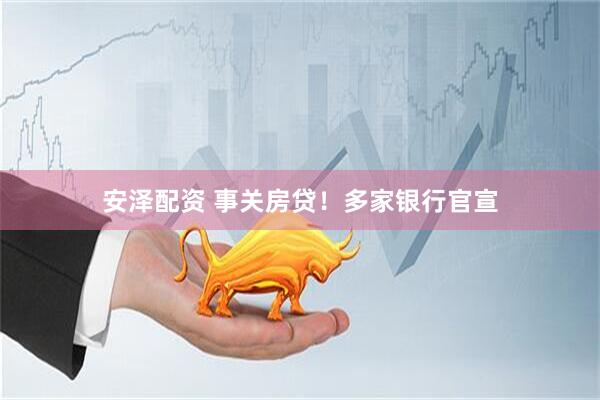 安泽配资 事关房贷！多家银行官宣