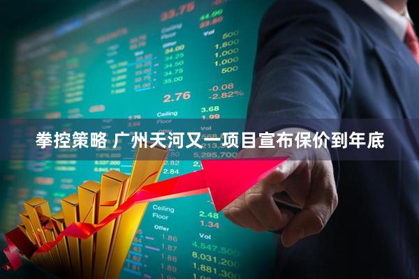 拳控策略 广州天河又一项目宣布保价到年底