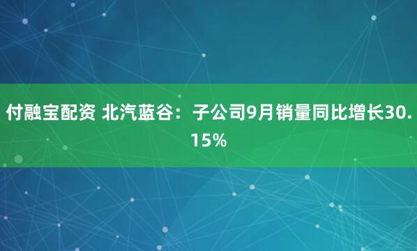 付融宝配资 北汽蓝谷：子公司9月销量同比增长30.15%