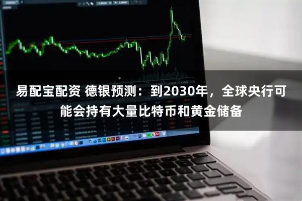 易配宝配资 德银预测：到2030年，全球央行可能会持有大量比特币和黄金储备