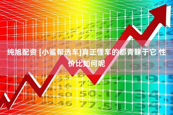 纯旭配资 [小鲨帮选车]真正懂车的都青睐于它 性价比如何呢