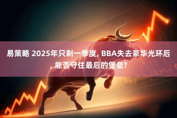 易策略 2025年只剩一季度, BBA失去豪华光环后, 能否守住最后的堡垒?