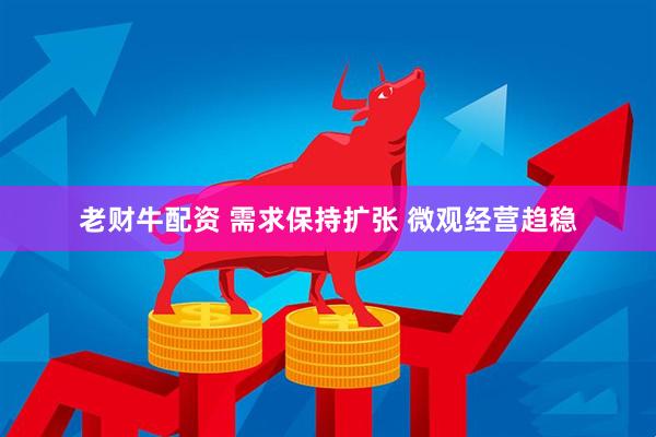 老财牛配资 需求保持扩张 微观经营趋稳