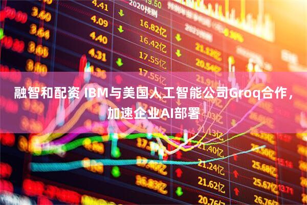 融智和配资 IBM与美国人工智能公司Groq合作，加速企业AI部署