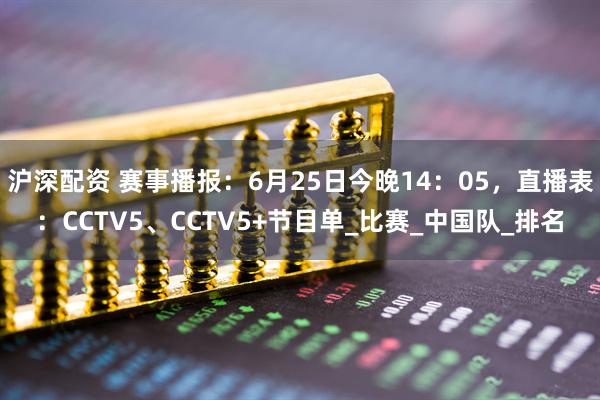 沪深配资 赛事播报：6月25日今晚14：05，直播表：CCTV5、CCTV5+节目单_比赛_中国队_排名