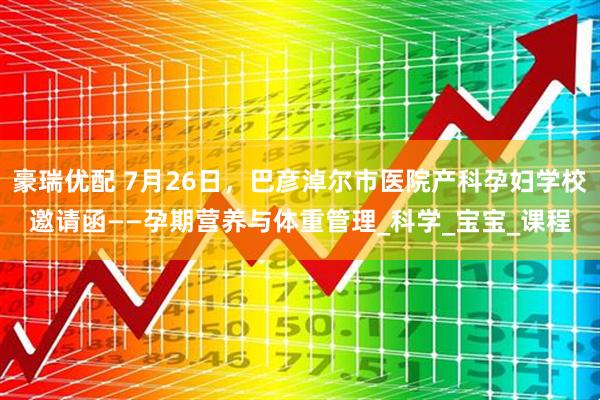 豪瑞优配 7月26日,巴彦淖尔市医院产科孕妇学校邀请函——孕期营养与体重管理_科学_宝宝_课程
