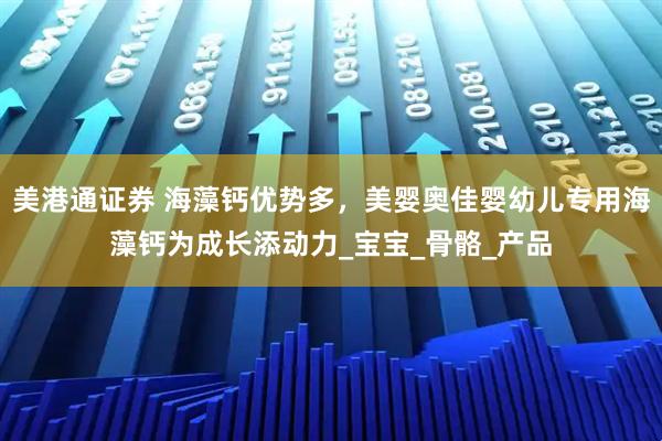 美港通证券 海藻钙优势多,美婴奥佳婴幼儿专用海藻钙为成长添动力_宝宝_骨骼_产品