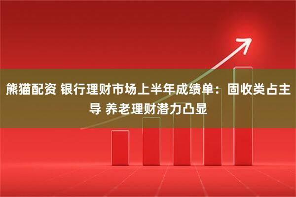 熊猫配资 银行理财市场上半年成绩单：固收类占主导 养老理财潜力凸显