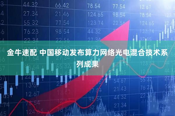 金牛速配 中国移动发布算力网络光电混合技术系列成果