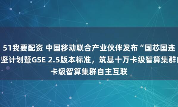 51我要配资 中国移动联合产业伙伴发布“国芯国连”生态攻坚计划暨GSE 2.5版本标准，筑基十万卡级智算集群自主互联