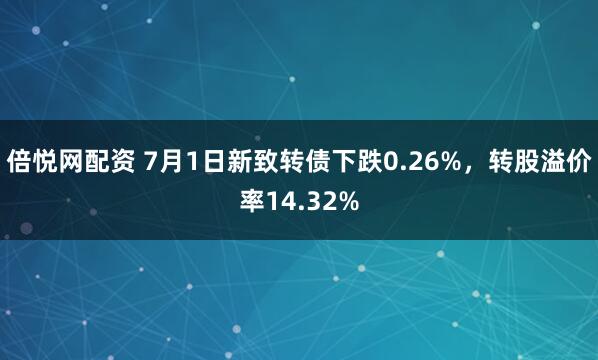 倍悦网配资 7月1日新致转债下跌0.26%，转股溢价率14.32%