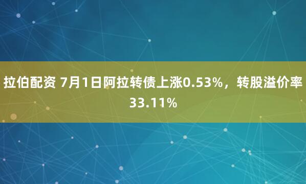 拉伯配资 7月1日阿拉转债上涨0.53%，转股溢价率33.11%