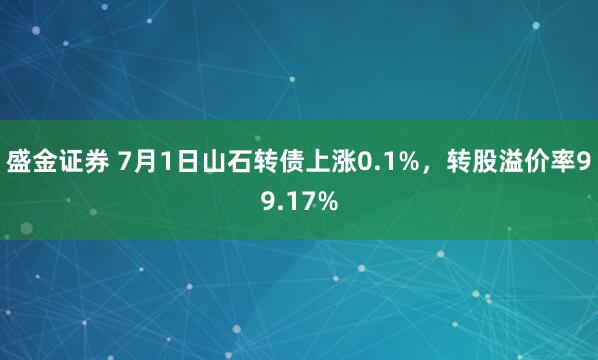 盛金证券 7月1日山石转债上涨0.1%，转股溢价率99.17%
