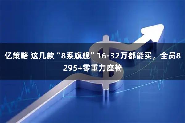 亿策略 这几款“8系旗舰”16-32万都能买，全员8295+零重力座椅