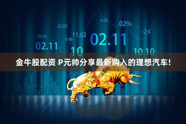 金牛股配资 P元帅分享最新购入的理想汽车!