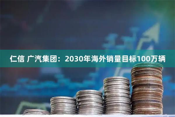 仁信 广汽集团：2030年海外销量目标100万辆